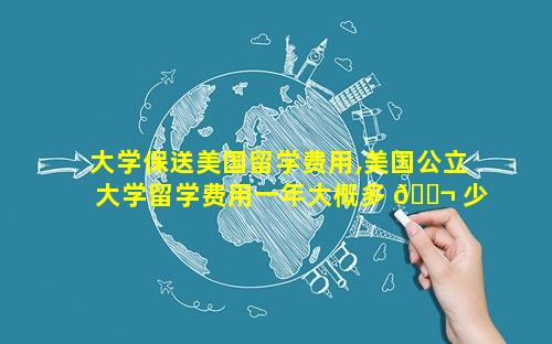 大学保送美国留学费用,美国公立大学留学费用一年大概多 🐬 少人民币